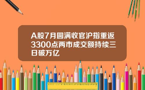 A股7月圆满收官沪指重返3300点两市成交额持续三日破万亿