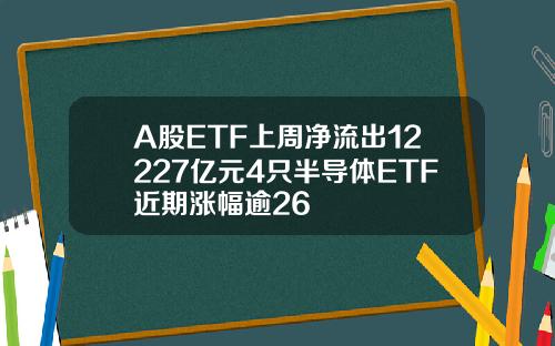 A股ETF上周净流出12227亿元4只半导体ETF近期涨幅逾26