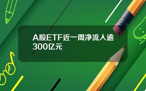 A股ETF近一周净流入逾300亿元
