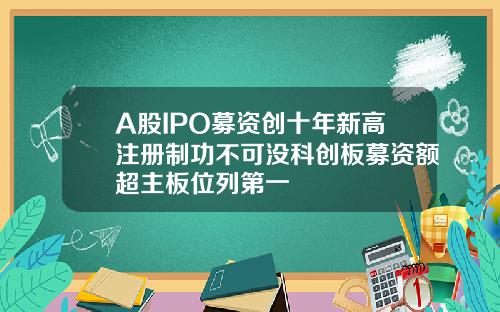 A股IPO募资创十年新高注册制功不可没科创板募资额超主板位列第一