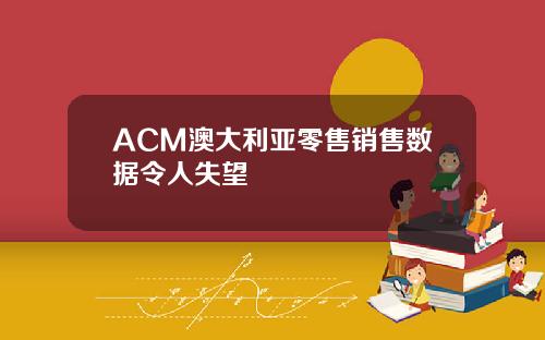 ACM澳大利亚零售销售数据令人失望