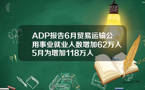 ADP报告6月贸易运输公用事业就业人数增加62万人5月为增加118万人