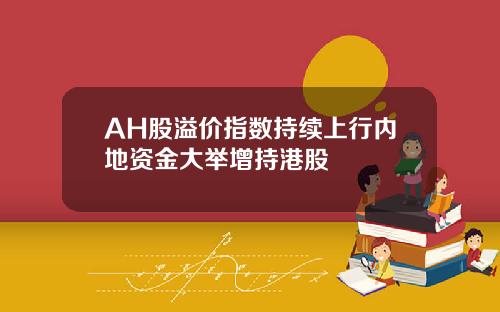 AH股溢价指数持续上行内地资金大举增持港股
