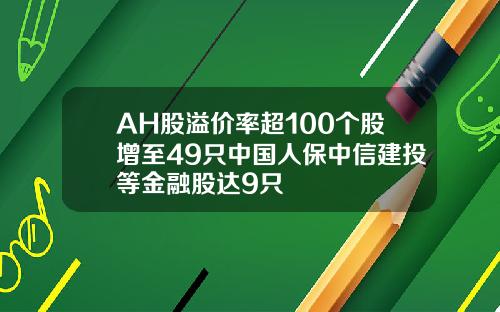 AH股溢价率超100个股增至49只中国人保中信建投等金融股达9只