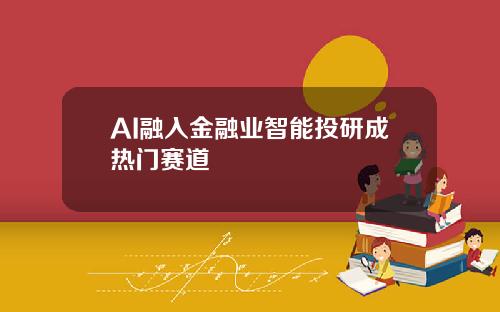 AI融入金融业智能投研成热门赛道