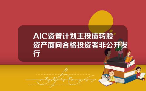 AIC资管计划主投债转股资产面向合格投资者非公开发行
