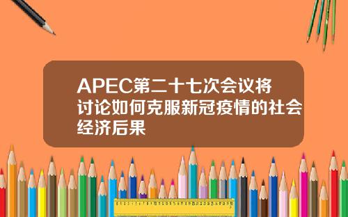 APEC第二十七次会议将讨论如何克服新冠疫情的社会经济后果