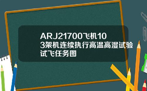 ARJ21700飞机103架机连续执行高温高湿试验试飞任务图