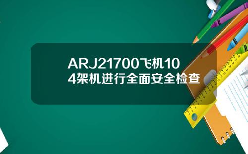 ARJ21700飞机104架机进行全面安全检查