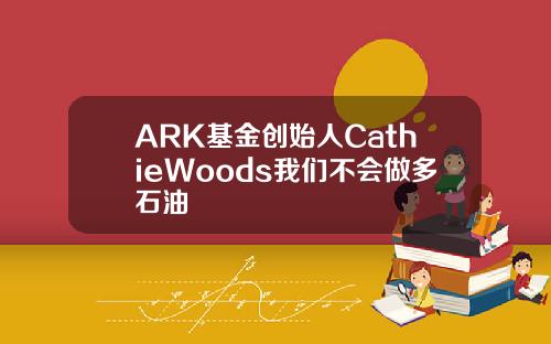 ARK基金创始人CathieWoods我们不会做多石油