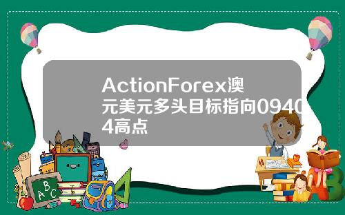 ActionForex澳元美元多头目标指向09404高点