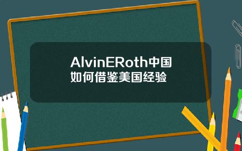 AlvinERoth中国如何借鉴美国经验