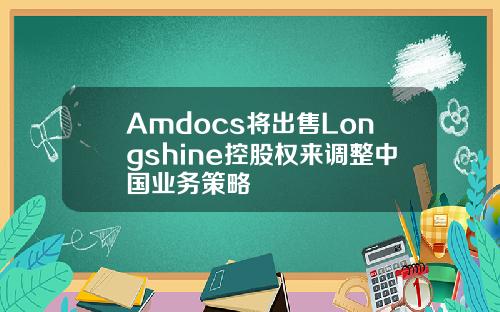 Amdocs将出售Longshine控股权来调整中国业务策略