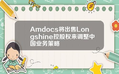 Amdocs将出售Longshine控股权来调整中国业务策略