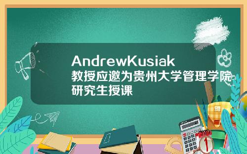 AndrewKusiak教授应邀为贵州大学管理学院研究生授课