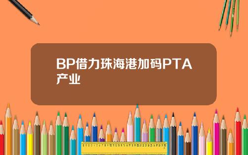 BP借力珠海港加码PTA产业