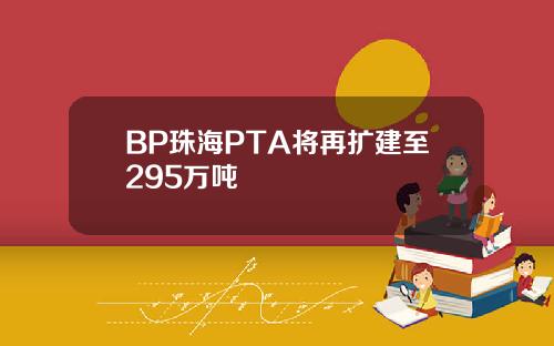 BP珠海PTA将再扩建至295万吨