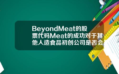BeyondMeat的股票代码Meat的成功对于其他人造食品初创公司是否会产生影响