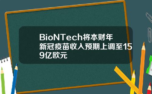 BioNTech将本财年新冠疫苗收入预期上调至159亿欧元