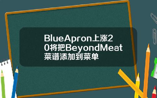 BlueApron上涨20将把BeyondMeat菜谱添加到菜单