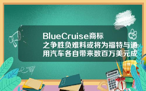 BlueCruise商标之争胜负难料或将为福特与通用汽车各自带来数百万美元成本