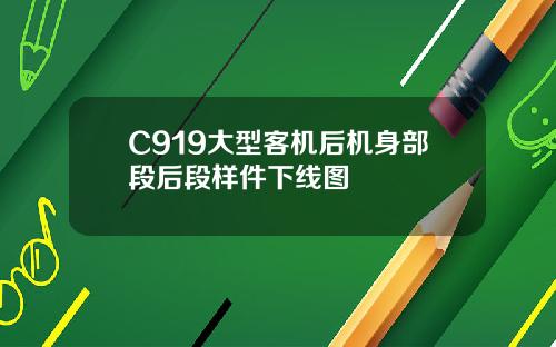 C919大型客机后机身部段后段样件下线图