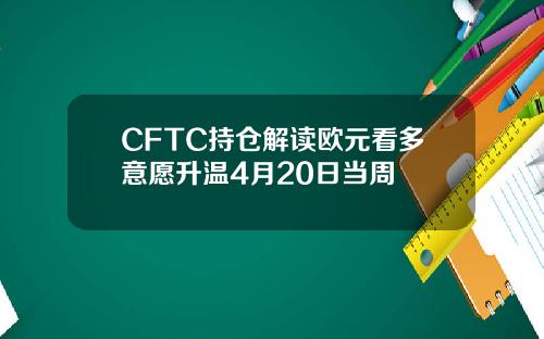 CFTC持仓解读欧元看多意愿升温4月20日当周