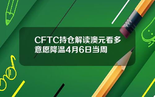 CFTC持仓解读澳元看多意愿降温4月6日当周