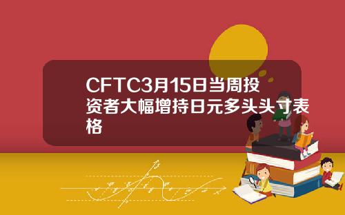 CFTC3月15日当周投资者大幅增持日元多头头寸表格