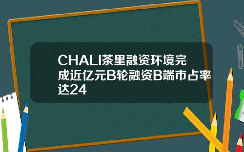 CHALI茶里融资环境完成近亿元B轮融资B端市占率达24