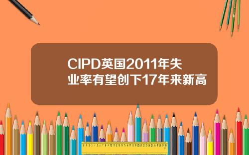 CIPD英国2011年失业率有望创下17年来新高