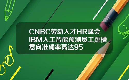CNBC劳动人才HR峰会IBM人工智能预测员工跳槽意向准确率高达95