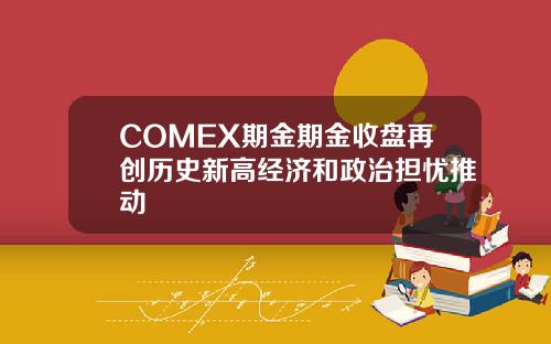 COMEX期金期金收盘再创历史新高经济和政治担忧推动