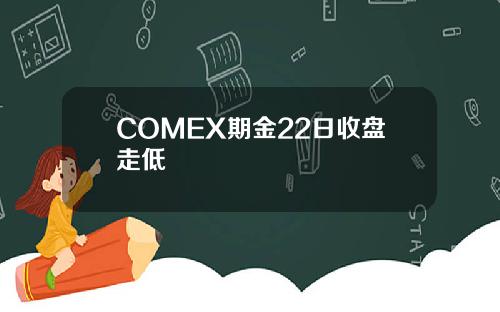 COMEX期金22日收盘走低