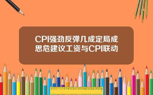 CPI强劲反弹几成定局成思危建议工资与CPI联动