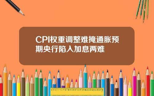 CPI权重调整难掩通胀预期央行陷入加息两难