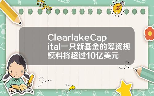 ClearlakeCapital一只新基金的筹资规模料将超过10亿美元
