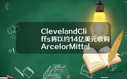 ClevelandCliffs将以约14亿美元收购ArcelorMittalUSA