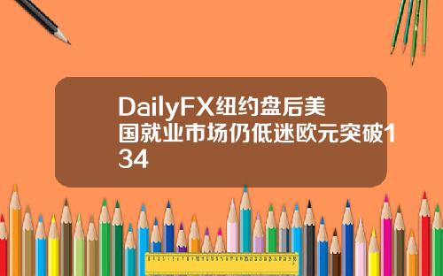 DailyFX纽约盘后美国就业市场仍低迷欧元突破134