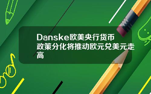 Danske欧美央行货币政策分化将推动欧元兑美元走高
