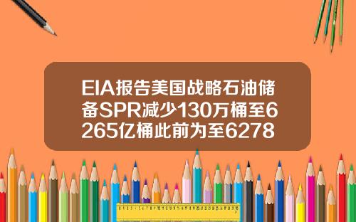 EIA报告美国战略石油储备SPR减少130万桶至6265亿桶此前为至6278亿桶