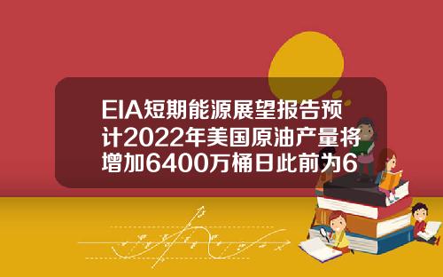 EIA短期能源展望报告预计2022年美国原油产量将增加6400万桶日此前为6500万桶日