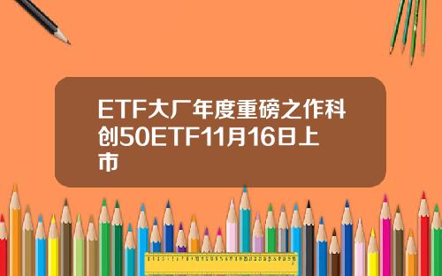 ETF大厂年度重磅之作科创50ETF11月16日上市