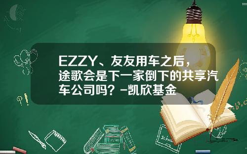 EZZY、友友用车之后，途歌会是下一家倒下的共享汽车公司吗？-凯欣基金