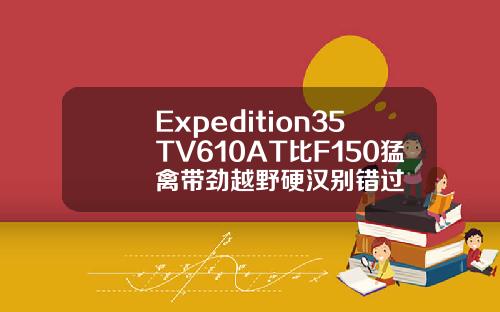 Expedition35TV610AT比F150猛禽带劲越野硬汉别错过