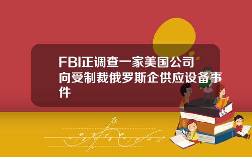 FBI正调查一家美国公司向受制裁俄罗斯企供应设备事件