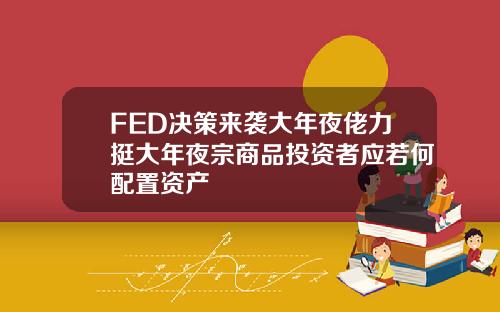FED决策来袭大年夜佬力挺大年夜宗商品投资者应若何配置资产