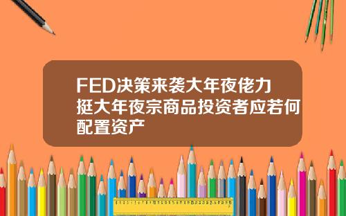 FED决策来袭大年夜佬力挺大年夜宗商品投资者应若何配置资产