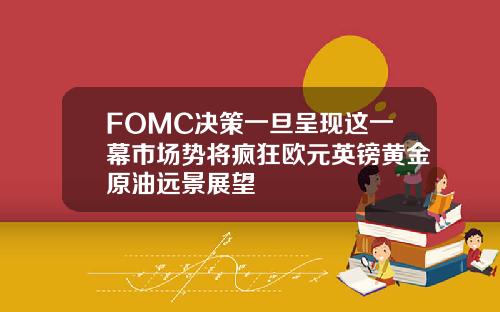 FOMC决策一旦呈现这一幕市场势将疯狂欧元英镑黄金原油远景展望