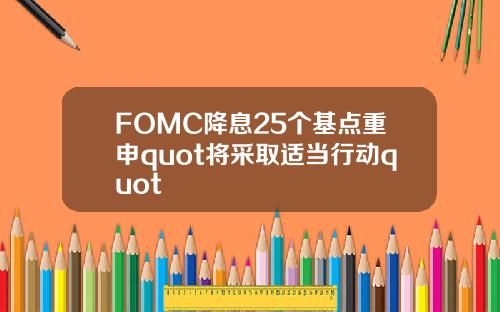 FOMC降息25个基点重申quot将采取适当行动quot